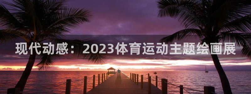 看球体育nba：现代动感：2023体育运动主题绘画展