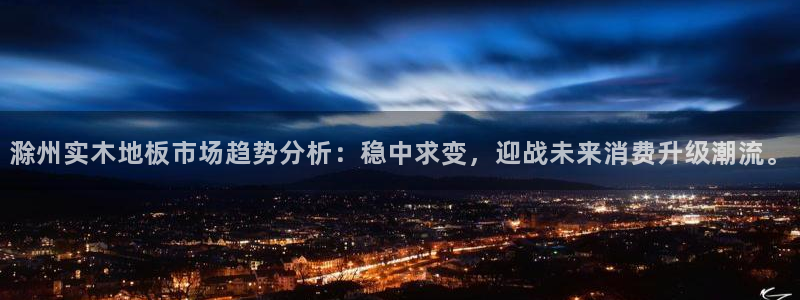 看球体育app最新版：滁州实木地板市场趋势分析：稳中求变，迎战未来消费升级潮流。